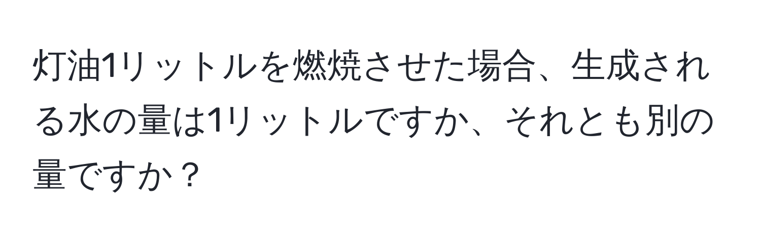 灯油1リットルを燃焼させた場合、生成される水の量は1リットルですか、それとも別の量ですか？