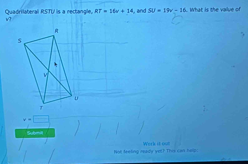 Quadrilateral RSTU is a rectangle, RT=16v+14 , and SU=19v-16. What is the value of
v?
v=□
Submit 
Work it out 
Not feeling ready yet? This can help: