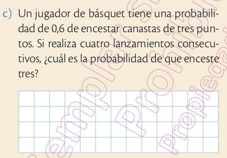 Un jugador de básquet tiene una probabili- 
dad de 0, 6 de encestar canastas de tres pun- 
tos. Si realiza cuatro lanzamientos consecu- 
tivos, ¿cuál es la probabilidad de que enceste 
tres?