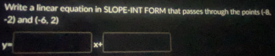 Write a linear equation in SLOPE-INT FORM that passes through the points (-8.
-2 and (-6,2)
x+