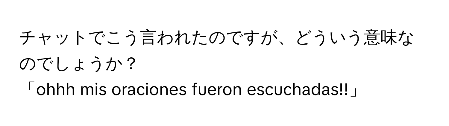 チャットでこう言われたのですが、どういう意味なのでしょうか？  
「ohhh mis oraciones fueron escuchadas!!」