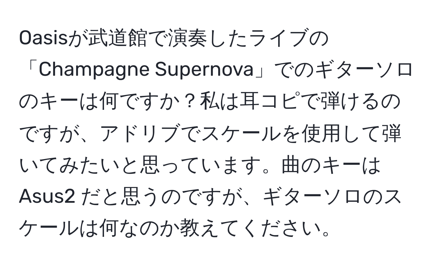 Oasisが武道館で演奏したライブの「Champagne Supernova」でのギターソロのキーは何ですか？私は耳コピで弾けるのですが、アドリブでスケールを使用して弾いてみたいと思っています。曲のキーは Asus2 だと思うのですが、ギターソロのスケールは何なのか教えてください。