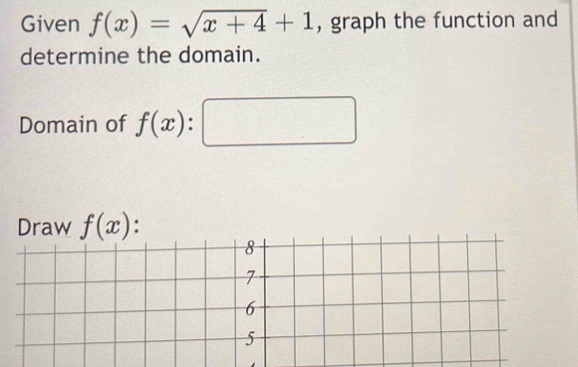 Given f(x)=sqrt(x+4)+1 , graph the function and 
determine the domain. 
Domain of f(x) : 
Draw f(x) :