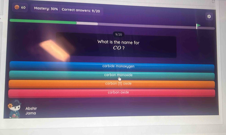 Mastery: 30% Correct answers: 9/20
9/20
What is the name for
CO ?
carbide monoxygen
carbon monoxide
carbon (II) oxide
carbon oxide
Abshir
Jama