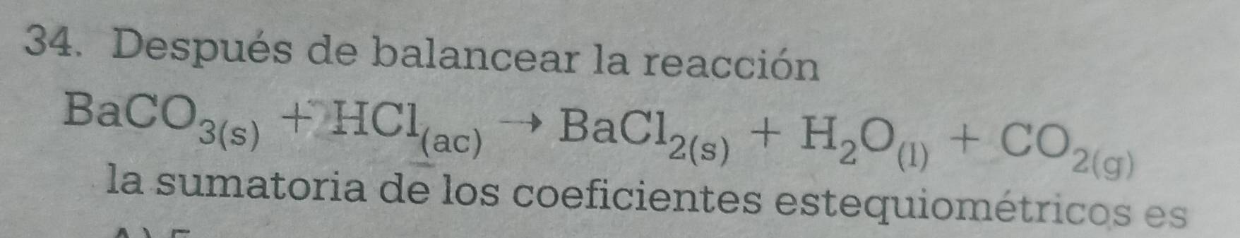 Después de balancear la reacción
BaCO_3(s)+HCl_(ac)to BaCl_2(s)+H_2O_(l)+CO_2(g)
la sumatoria de los coeficientes estequiométricos es