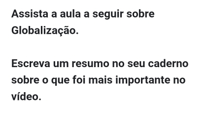 Assista a aula a seguir sobre 
Globalização. 
Escreva um resumo no seu caderno 
sobre o que foi mais importante no 
vídeo.