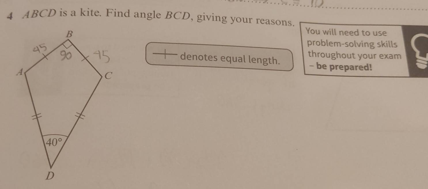 ABCD is a kite. Find angle BCD, giving your reasons.
You will need to use
problem-solving skills
throughout your exam
denotes equal length. - be prepared!