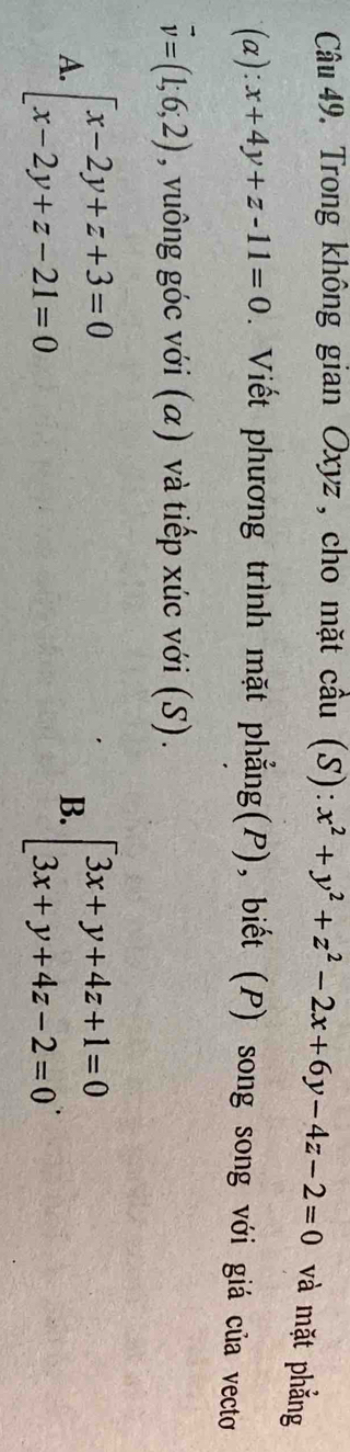 Trong không gian Oxyz , cho mặt cầu (S): x^2+y^2+z^2-2x+6y-4z-2=0 và mặt phẳng
(a): x+4y+z-11=0. Viết phương trình mặt phẳng(P), biết (P) song song với giá của vectơ
vector v=(1;6;2) , vuông góc với (α) và tiếp xúc với (S).
A. beginarrayl x-2y+z+3=0 x-2y+z-21=0endarray. beginarrayl 3x+y+4z+1=0 3x+y+4z-2=0endarray.. 
B.