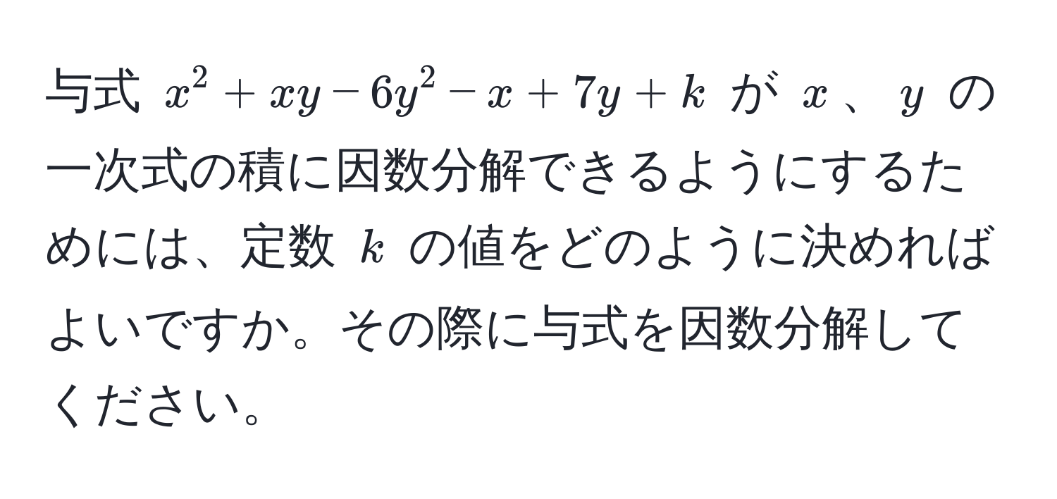 与式 $x^2 + xy - 6y^2 - x + 7y + k$ が $x$、$y$ の一次式の積に因数分解できるようにするためには、定数 $k$ の値をどのように決めればよいですか。その際に与式を因数分解してください。