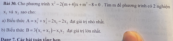 Cho phương trình x^2-2(m+4)x+m^2-8=0. Tìm m để phương trình có 2 nghiệm
x_1 và x_2 sao cho: 
a) Biểu thức A=x_1^(2+x_2^2-2x_1)-2x_2 đạt giá trị nhỏ nhất 
b) Biểu thức B=3(x_1+x_2)-x_1x_2 đạt giá trị lớn nhất. 
Dang 7. Các bài toán tổng hơn