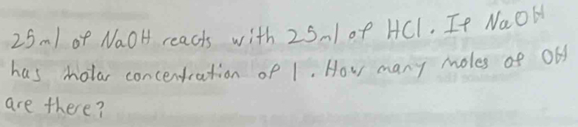 25m1 of NaOH reacts with 25m/ of HCl. If NaOH 
has molar concentration of 1. How many moles of Ol 
are there?