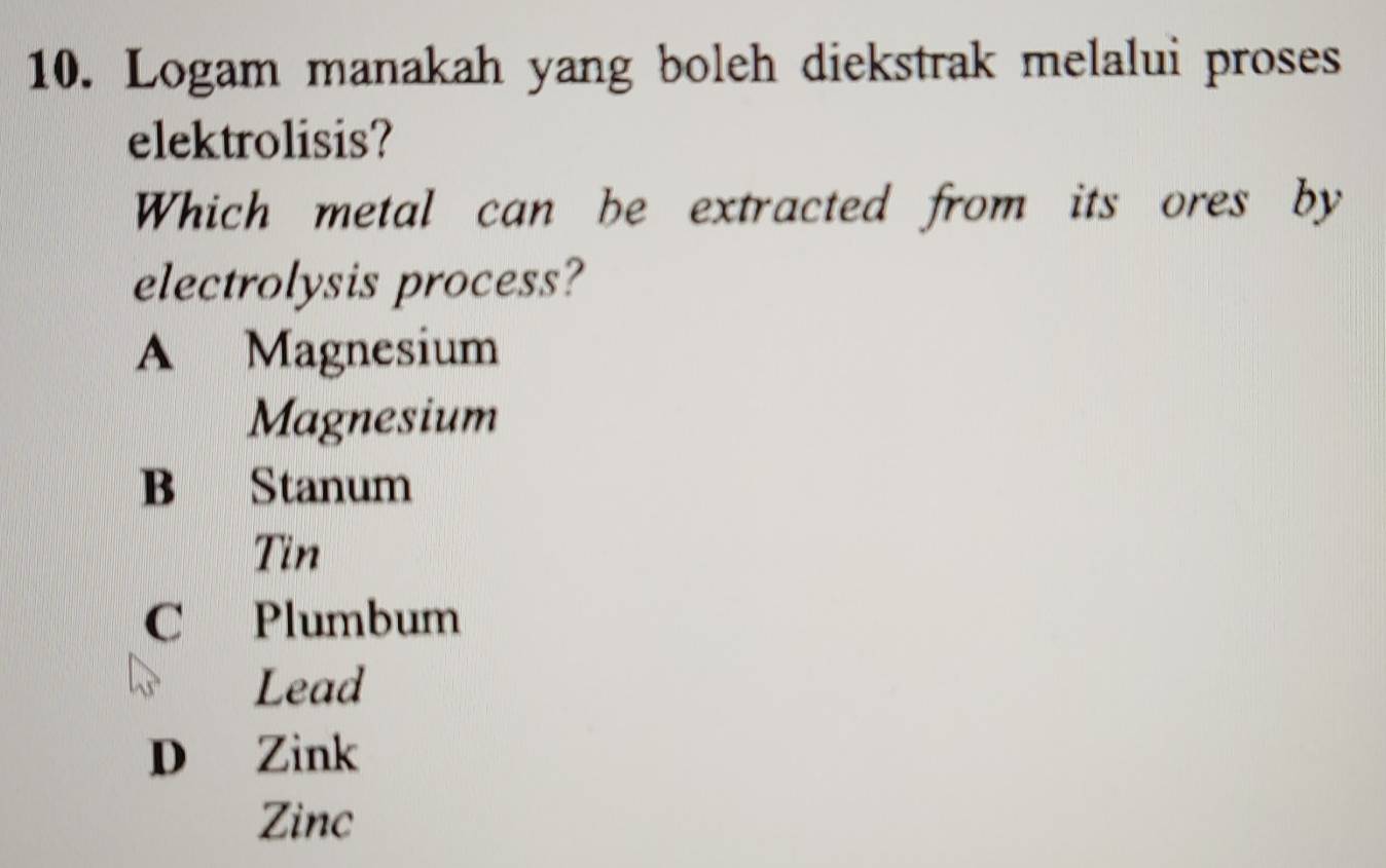 Logam manakah yang boleh diekstrak melalui proses
elektrolisis?
Which metal can be extracted from its ores by
electrolysis process?
A Magnesium
Magnesium
B Stanum
Tin
C Plumbum
Lead
D Zink
Zinc