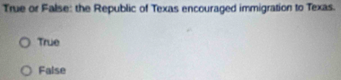 True or False: the Republic of Texas encouraged immigration to Texas.
True
False