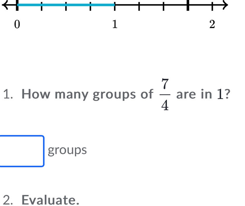 How many groups of  7/4  are in 1? 
groups 
2. Evaluate.