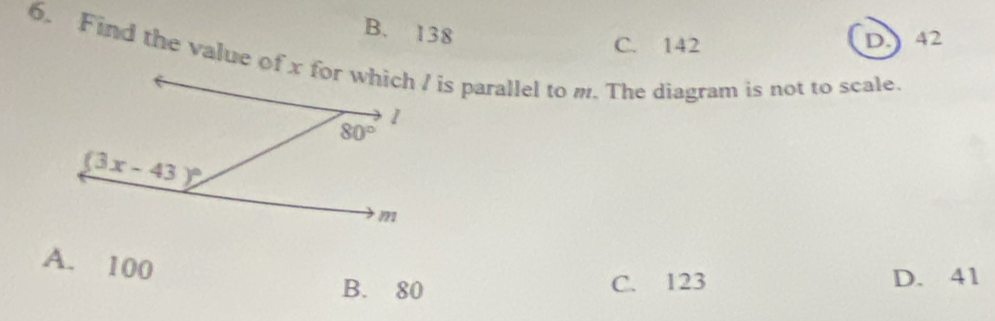 B. 138
C. 142 D.) 42
6. Find the value of x for which I is parallel to m. The diagram is not to scale.
A. 100
B. 80 D. 41
C. 123