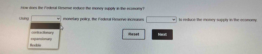 How does the Federal Reserve reduce the money supply in the economy?
Using d=□° monetary policy, the Federal Reserve increases □ to reduce the money supply in the economy.
contractionary Reset Next
expansionary
flexible