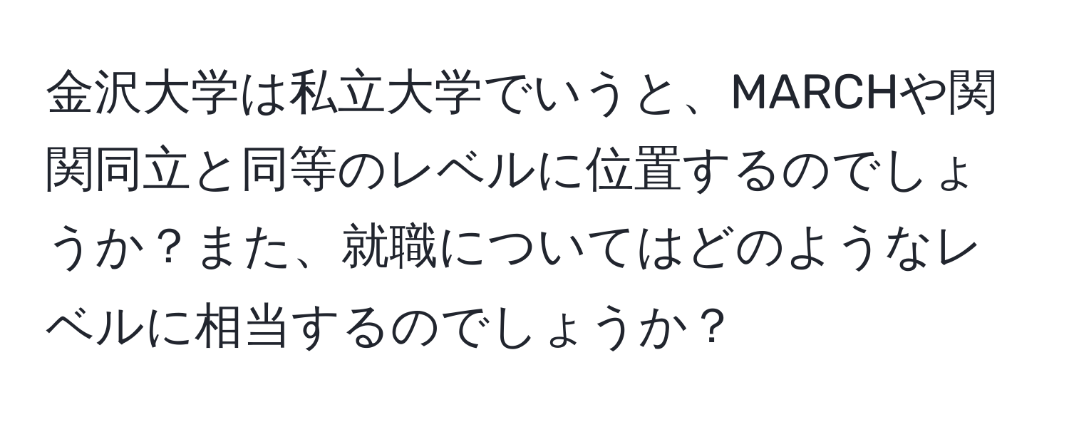 金沢大学は私立大学でいうと、MARCHや関関同立と同等のレベルに位置するのでしょうか？また、就職についてはどのようなレベルに相当するのでしょうか？