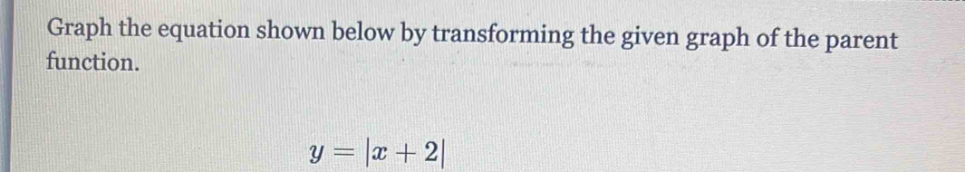 Graph the equation shown below by transforming the given graph of the parent 
function.
y=|x+2|