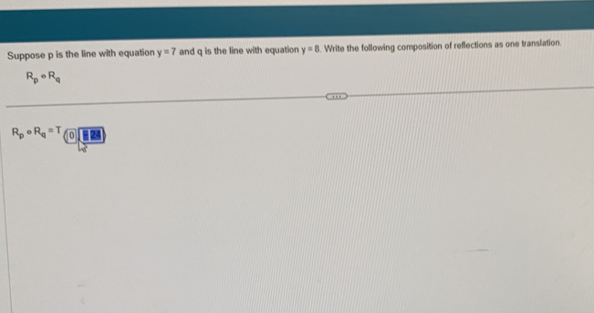 Suppose p is the line with equation y=7 and q is the line with equation y=8. Write the following composition of reflections as one translation.
R_pcirc R_q
R_pcirc R_q=T(0) H24