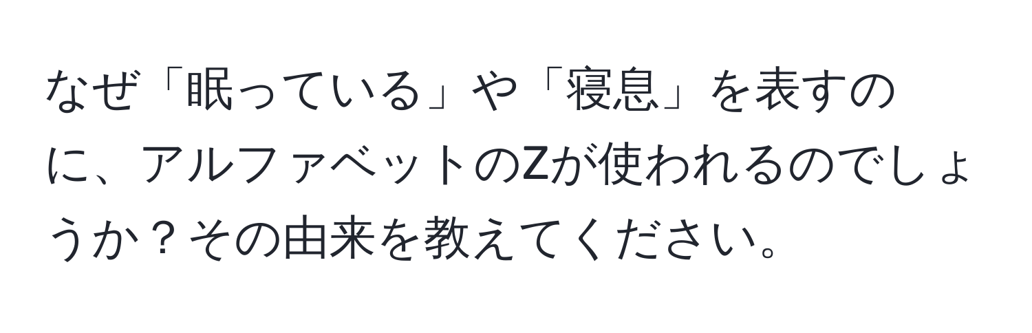 なぜ「眠っている」や「寝息」を表すのに、アルファベットのZが使われるのでしょうか？その由来を教えてください。