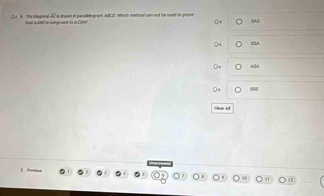 The diagonal overline AC is drawn in parallelogram ABCD. Which method can not be used to prove
that △ ABC is congruent to △CDA? SAS
SSA
ASA
SSS
Clear All
Unanswered
《 Previous 1 2 3 4 5 10 11 12
`、