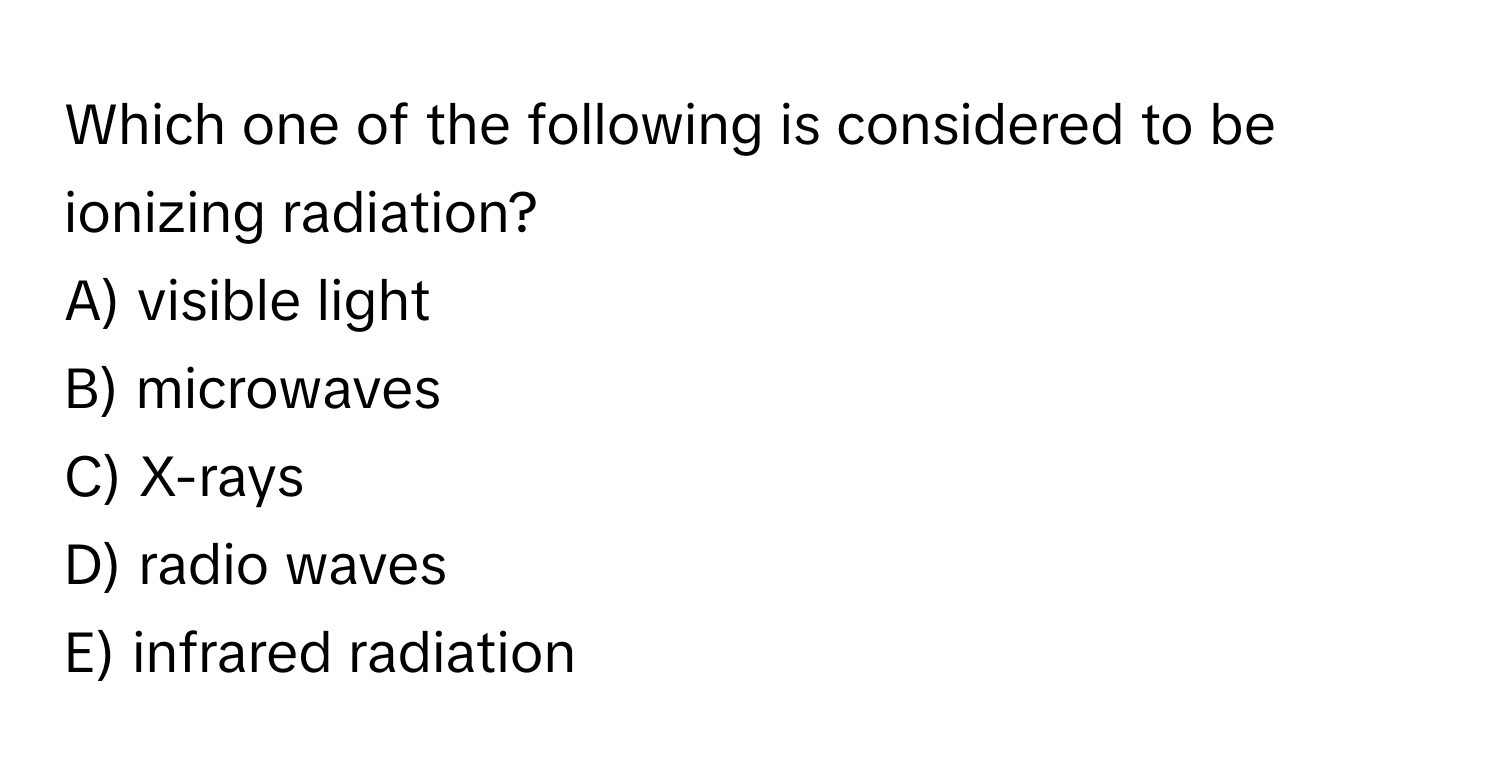 Which one of the following is considered to be ionizing radiation?

A) visible light
B) microwaves
C) X-rays
D) radio waves
E) infrared radiation