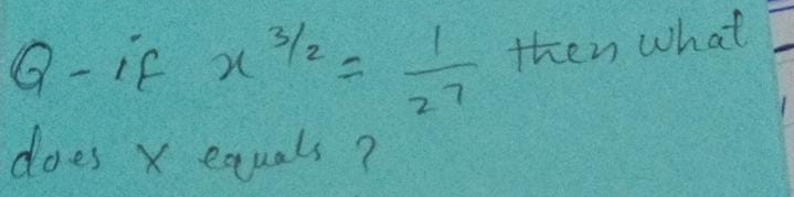 Q-if x^(frac 3)2= 1/27  then what 
does X equals?