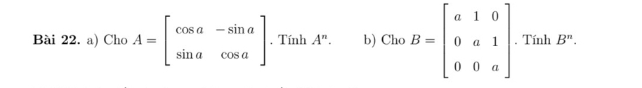 Cho A=beginbmatrix cos a&-sin a sin a&cos aendbmatrix. Tính A^n. b) Cho B=beginbmatrix a&1&0 0&a&1 0&0&aendbmatrix. Tính B^n.