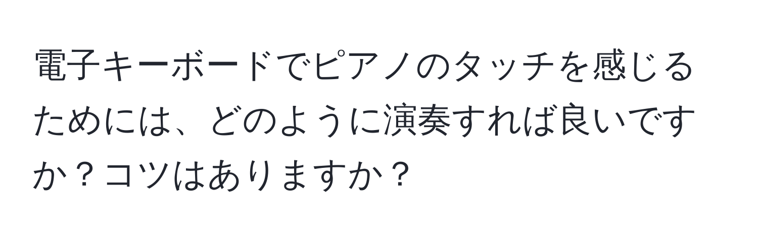 電子キーボードでピアノのタッチを感じるためには、どのように演奏すれば良いですか？コツはありますか？