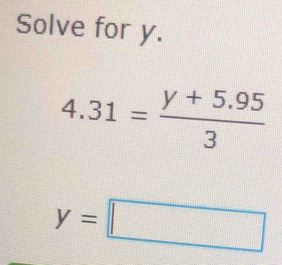 Solve for y.
4.31= (y+5.95)/3 
y=□