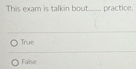 This exam is talkin bout....... practice.
True
False