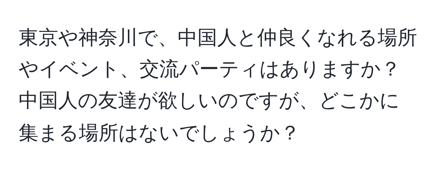 東京や神奈川で、中国人と仲良くなれる場所やイベント、交流パーティはありますか？中国人の友達が欲しいのですが、どこかに集まる場所はないでしょうか？