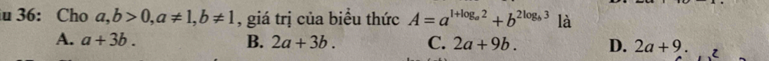 36: Cho a, b>0, a!= 1, b!= 1 , giá trị của biểu thức A=a^(l+log _a)2+b^(2log _b)3 là
A. a+3b. B. 2a+3b. C. 2a+9b. D. 2a+9.