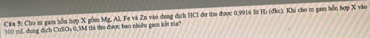 Cho m gam hồn hợp X gồm Mg, Al, Fe và Zn vào dung dịch HCl dư thu được 0,9916 lit H₂ (đkc). Khí cho m gam hỗn hợp X vào
300 mL dung dịch CuSO4 0,3M thì thu được bao nhiêu gam kết tủa?