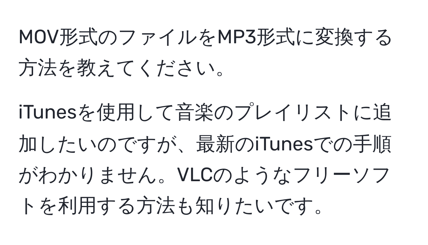 MOV形式のファイルをMP3形式に変換する方法を教えてください。

iTunesを使用して音楽のプレイリストに追加したいのですが、最新のiTunesでの手順がわかりません。VLCのようなフリーソフトを利用する方法も知りたいです。