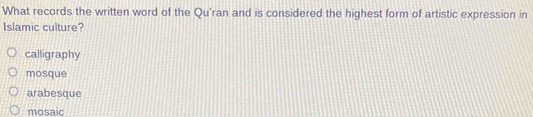What records the written word of the Qu'ran and is considered the highest form of artistic expression in
Islamic culture?
calligraphy
mosque
arabesque
mosaic