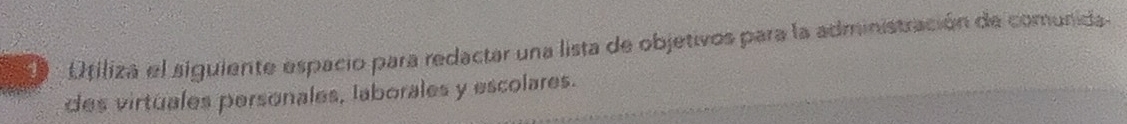 Otiliza el siguiente espacio para redactar una lista de objetivos para la administración de comunida 
des virtuales personales, laborales y escolares.