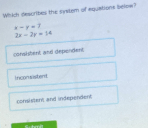 Which describes the system of equations below?
x-y=7
2x-2y=14
consistent and dependent
inconsistent
consistent and independent
Suhmit