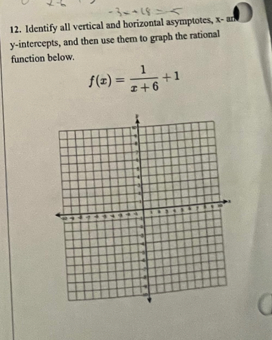 Identify all vertical and horizontal asymptotes, x - an 
y-intercepts, and then use them to graph the rational 
function below.
f(x)= 1/x+6 +1