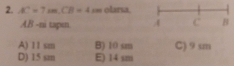 AC=7m. CB=4 s∞ olarsa,
AB -ni tapı.
A) 11 sm B) 10 sm C) 9 sm
D) 15 sm E) 14 sm