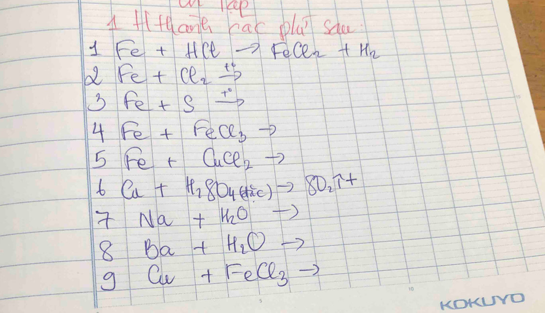 of Heep 
Aflteane car plu saa 
1 Fe+HClto FeCl_2+H_2
Fe+Cl_2xrightarrow t°
3 Fe+Sxrightarrow +^circ 
4Fe+FeCl_3to
5Fe+CuCl_2to
6Cu+H_2SO_4(H_2Cl)to 8O_2uparrow +
7Na+H_2Oto
8Ba+H_2Oto
gCu+FeCl_3to
OKUO