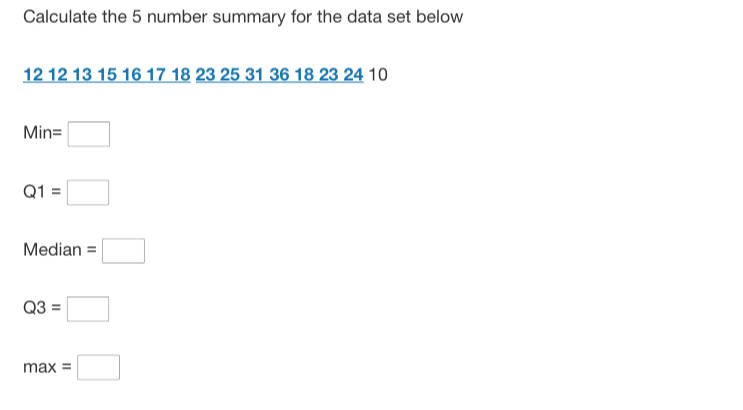 Calculate the 5 number summary for the data set below
12 12 13 15 16 17 18 23 25 31 36 18 23 24 10
Min=□
Q1=□
Median =□
Q3=□
max=□