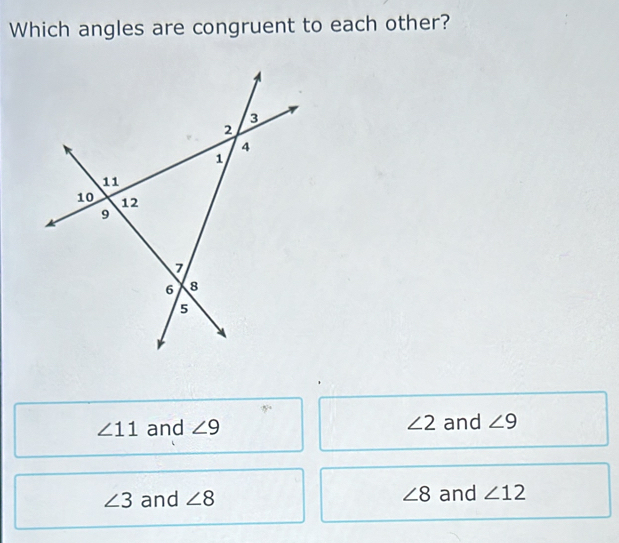 Which angles are congruent to each other?
∠ 11 and ∠ 9 ∠ 2 and ∠ 9
∠ 3 and ∠ 8 ∠ 8 and ∠ 12