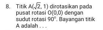 Titik A(sqrt(2),1) dirotasikan pada 
pusat rotasi O(0,0) dengan 
sudut rotasi 90°. Bayangan titik
A adalah . . .