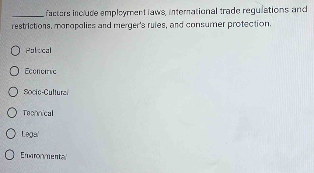 factors include employment laws, international trade regulations and
restrictions, monopolies and merger’s rules, and consumer protection.
Political
Economic
Socio-Cultural
Technical
Legal
Environmental