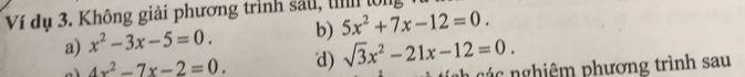 Ví dụ 3. Không giải phương trình sắu, tình ln 
a) x^2-3x-5=0. b) 5x^2+7x-12=0.
4x^2-7x-2=0. d) sqrt(3)x^2-21x-12=0. các nghiệm phương trình sau