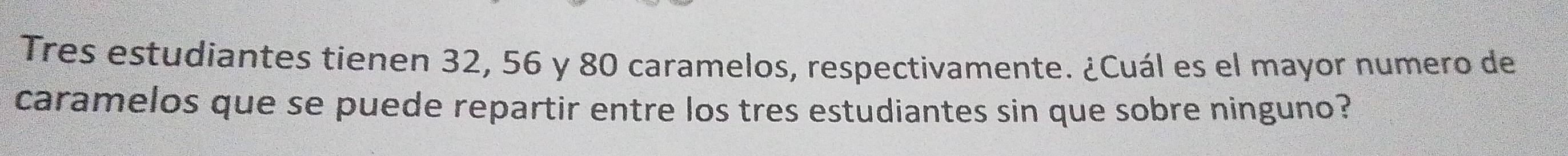 Tres estudiantes tienen 32, 56 y 80 caramelos, respectivamente. ¿Cuál es el mayor numero de 
caramelos que se puede repartir entre los tres estudiantes sin que sobre ninguno?