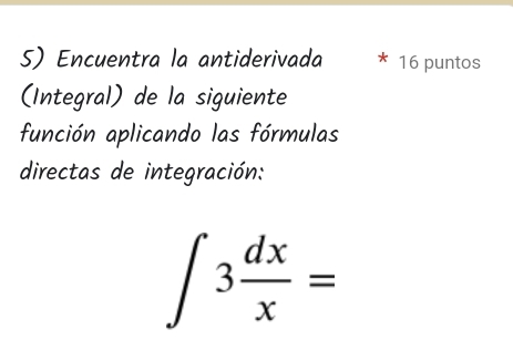 Encuentra la antiderivada 16 puntos 
(Integral) de la siguiente 
función aplicando las fórmulas 
directas de integración:
∈t 3 dx/x =