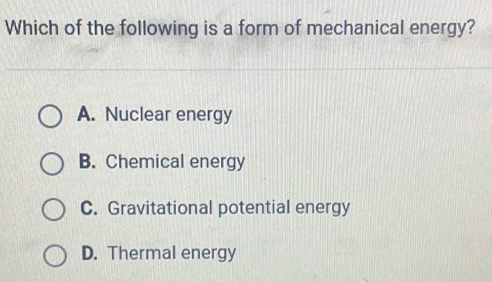 Which of the following is a form of mechanical energy?
A. Nuclear energy
B. Chemical energy
C. Gravitational potential energy
D. Thermal energy