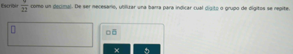 Escribir  9/22  como un decimal. De ser necesario, utilizar una barra para indicar cual dígito o grupo de dígitos se repite.
overline □ 
× a